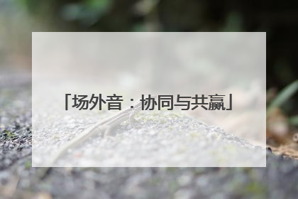 场外音：协同与共赢