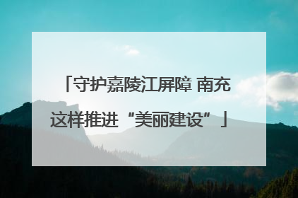 守护嘉陵江屏障 南充这样推进“美丽建设”