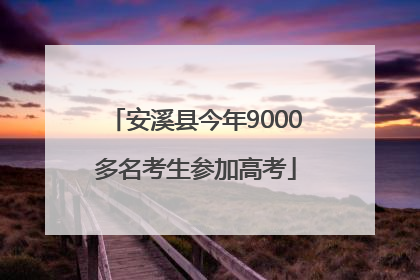 安溪县今年9000多名考生参加高考