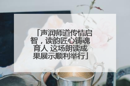 声润师道传情启智，读韵匠心铸魂育人 这场朗读成果展示顺利举行