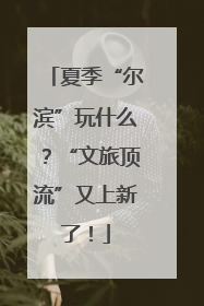 夏季“尔滨”玩什么？“文旅顶流”又上新了！