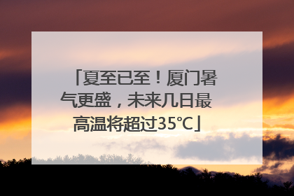 夏至已至！厦门暑气更盛，未来几日最高温将超过35℃