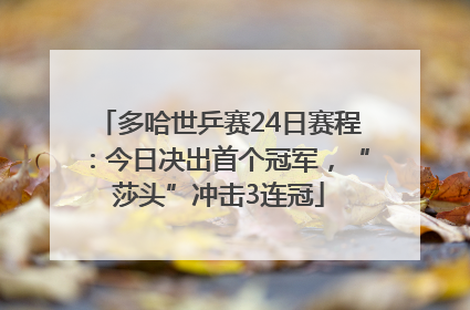 多哈世乒赛24日赛程：今日决出首个冠军，“莎头”冲击3连冠