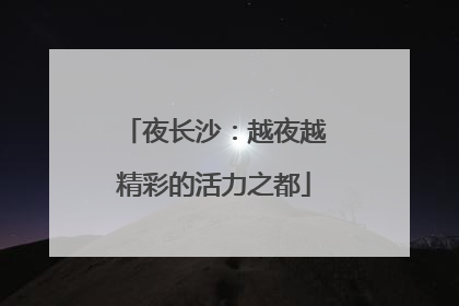 夜长沙：越夜越精彩的活力之都