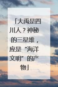 大禹是四川人？神秘的三星堆，应是“海洋文明”的产物