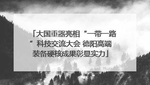 大国重器亮相“一带一路”科技交流大会 德阳高端装备硬核成果彰显实力