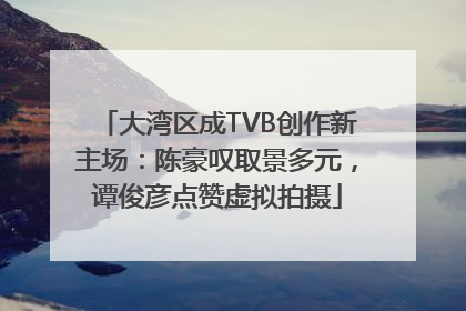 大湾区成TVB创作新主场：陈豪叹取景多元，谭俊彦点赞虚拟拍摄