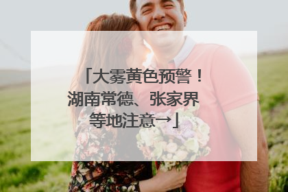 大雾黄色预警！湖南常德、张家界等地注意→