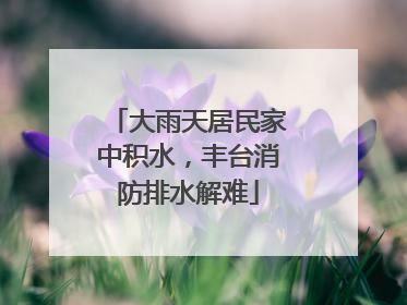 大雨天居民家中积水，丰台消防排水解难