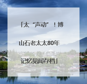 太“声动”！博山石老太太80年记忆见闻存档
