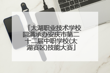太湖职业技术学校圆满承办安庆市第二十二届中职学校(太湖赛区)技能大赛