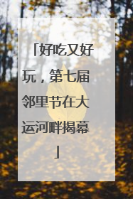 好吃又好玩，第七届邻里节在大运河畔揭幕