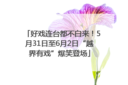 好戏连台都不白来！5月31日至6月2日“越界有戏”爆笑登场