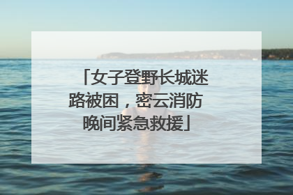 女子登野长城迷路被困，密云消防晚间紧急救援