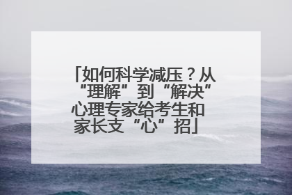 如何科学减压？从“理解”到“解决” 心理专家给考生和家长支“心”招