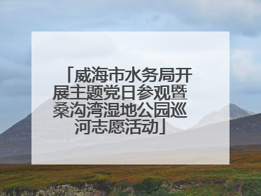 威海市水务局开展主题党日参观暨桑沟湾湿地公园巡河志愿活动