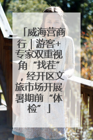 威海营商行｜游客+专家双重视角“找茬”，经开区文旅市场开展暑期前“体检”