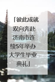 彼此成就 双向奔赴 济南市连续5年举办大学生毕业典礼