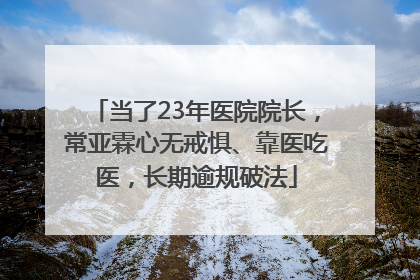 当了23年医院院长，常亚霖心无戒惧、靠医吃医，长期逾规破法
