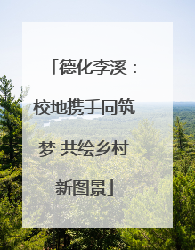 德化李溪：校地携手同筑梦 共绘乡村新图景