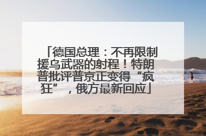 德国总理：不再限制援乌武器的射程！特朗普批评普京正变得“疯狂”，俄方最新回应