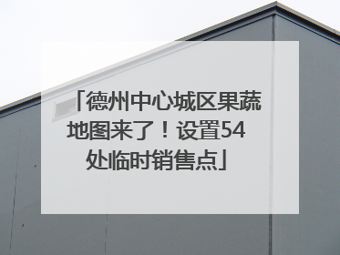 德州中心城区果蔬地图来了！设置54处临时销售点