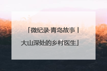 微纪录·青岛故事丨大山深处的乡村医生