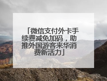 微信支付外卡手续费减免加码，助推外国游客来华消费新活力