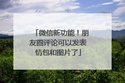 微信新功能！朋友圈评论可以发表情包和图片了