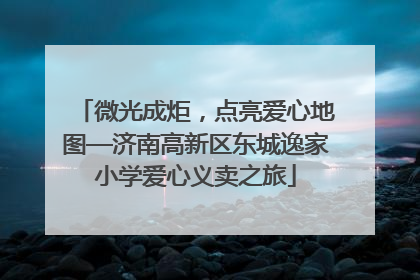 微光成炬，点亮爱心地图—济南高新区东城逸家小学爱心义卖之旅