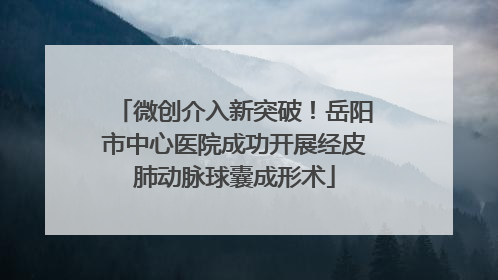 微创介入新突破！岳阳市中心医院成功开展经皮肺动脉球囊成形术