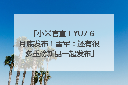 小米官宣！YU7 6月底发布！雷军：还有很多重磅新品一起发布