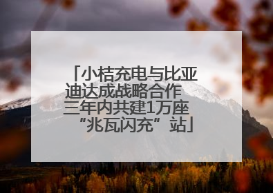 小桔充电与比亚迪达成战略合作 三年内共建1万座“兆瓦闪充”站