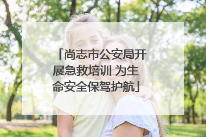 尚志市公安局开展急救培训 为生命安全保驾护航