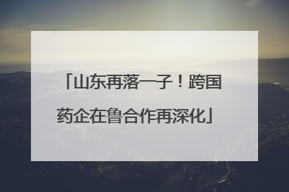 山东再落一子！跨国药企在鲁合作再深化
