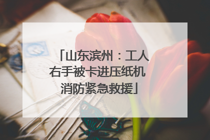山东滨州：工人右手被卡进压纸机 消防紧急救援