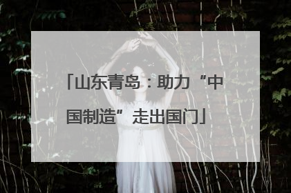 山东青岛：助力“中国制造”走出国门