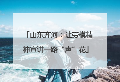 山东齐河：让劳模精神宣讲一路“声”花