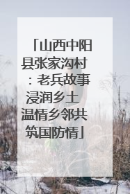 山西中阳县张家沟村：老兵故事浸润乡土 温情乡邻共筑国防情