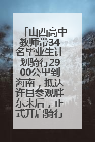 山西高中教师带34名毕业生计划骑行2900公里到海南，抵达许昌参观胖东来后，正式开启骑行之旅