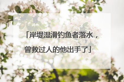 岸堤湿滑钓鱼者落水，曾救过人的他出手了