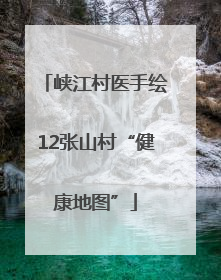 峡江村医手绘12张山村“健康地图”