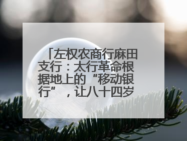 左权农商行麻田支行：太行革命根据地上的“移动银行”，让八十四岁老人笑开颜