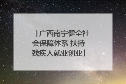 广西南宁健全社会保障体系 扶持残疾人就业创业