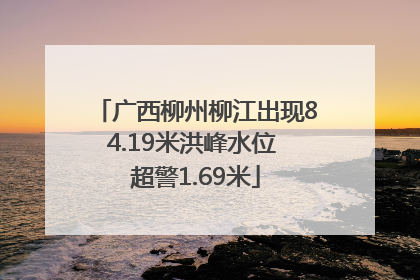 广西柳州柳江出现84.19米洪峰水位 超警1.69米