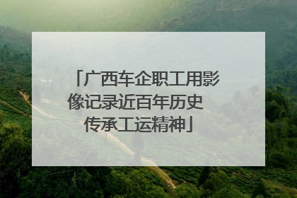 广西车企职工用影像记录近百年历史 传承工运精神