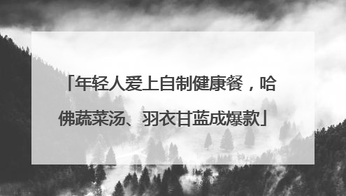 年轻人爱上自制健康餐，哈佛蔬菜汤、羽衣甘蓝成爆款