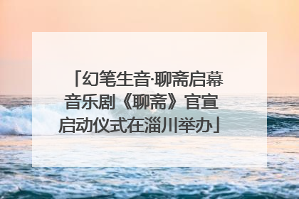 幻笔生音·聊斋启幕 音乐剧《聊斋》官宣启动仪式在淄川举办