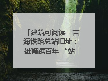 建筑可阅读｜吉海铁路总站旧址：雄狮踞百年 “站”写传承史