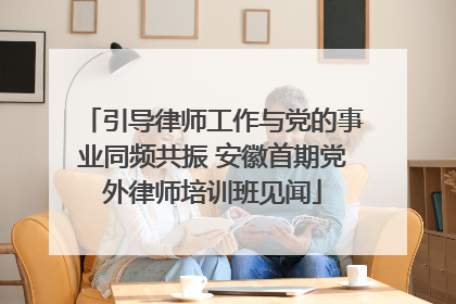 引导律师工作与党的事业同频共振 安徽首期党外律师培训班见闻